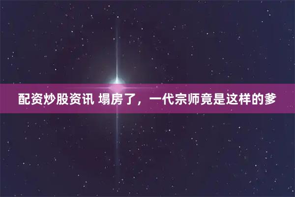 配资炒股资讯 塌房了，一代宗师竟是这样的爹