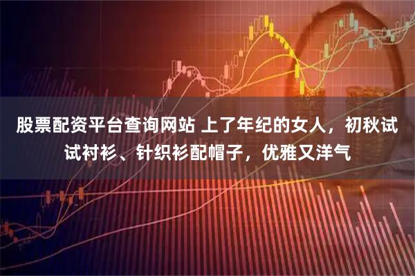 股票配资平台查询网站 上了年纪的女人，初秋试试衬衫、针织衫配帽子，优雅又洋气