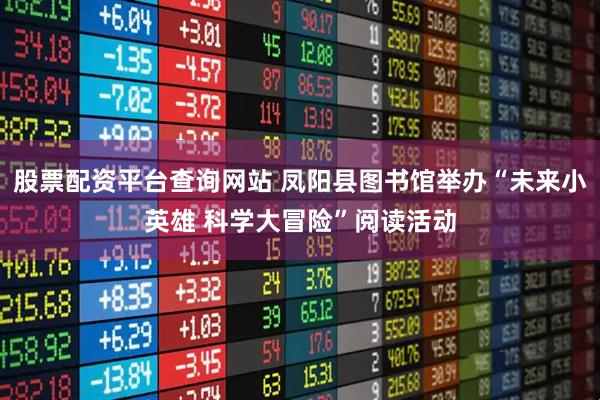 股票配资平台查询网站 凤阳县图书馆举办“未来小英雄 科学大冒险”阅读活动