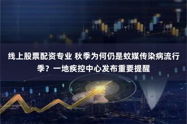 线上股票配资专业 秋季为何仍是蚊媒传染病流行季？一地疾控中心发布重要提醒