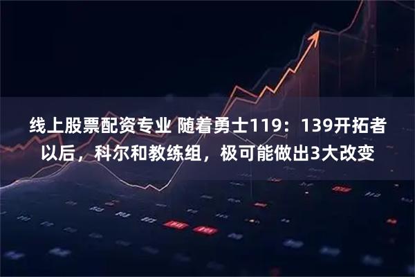 线上股票配资专业 随着勇士119：139开拓者以后，科尔和教练组，极可能做出3大改变