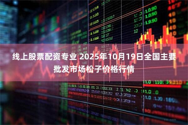 线上股票配资专业 2025年10月19日全国主要批发市场松子价格行情