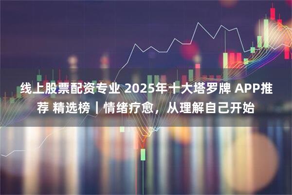 线上股票配资专业 2025年十大塔罗牌 APP推荐 精选榜｜情绪疗愈，从理解自己开始