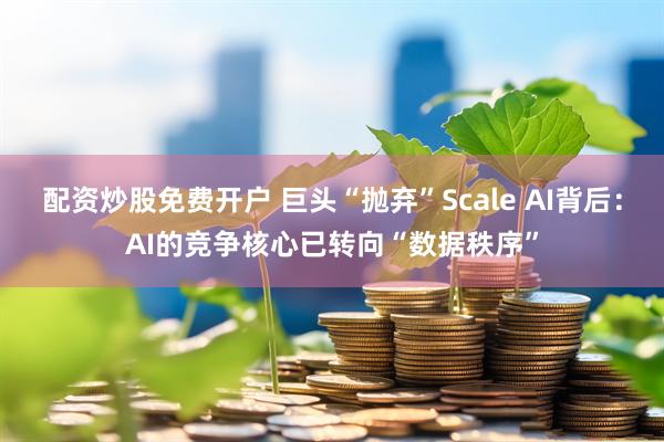 配资炒股免费开户 巨头“抛弃”Scale AI背后：AI的竞争核心已转向“数据秩序”
