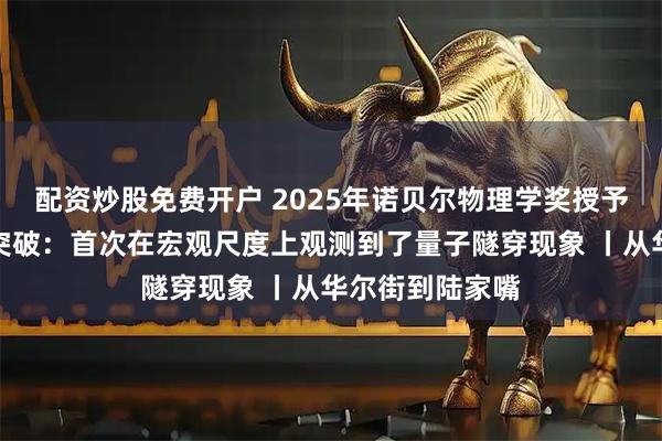 配资炒股免费开户 2025年诺贝尔物理学奖授予量子领域重大突破：首次在宏观尺度上观测到了量子隧穿现象 丨从华尔街到陆家嘴