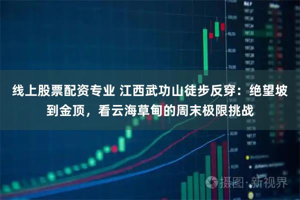 线上股票配资专业 江西武功山徒步反穿：绝望坡到金顶，看云海草甸的周末极限挑战