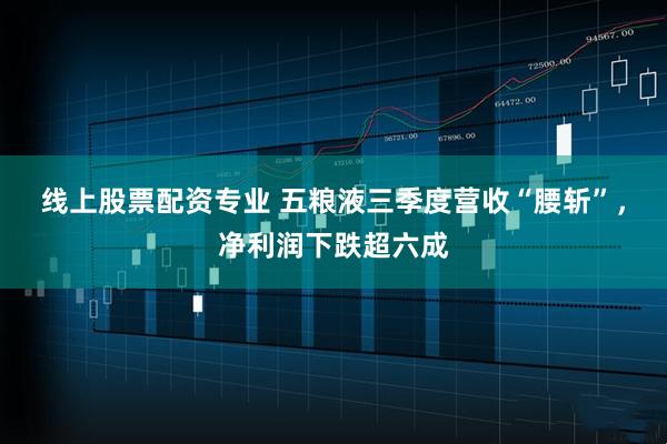 线上股票配资专业 五粮液三季度营收“腰斩”,净利润下跌超六成