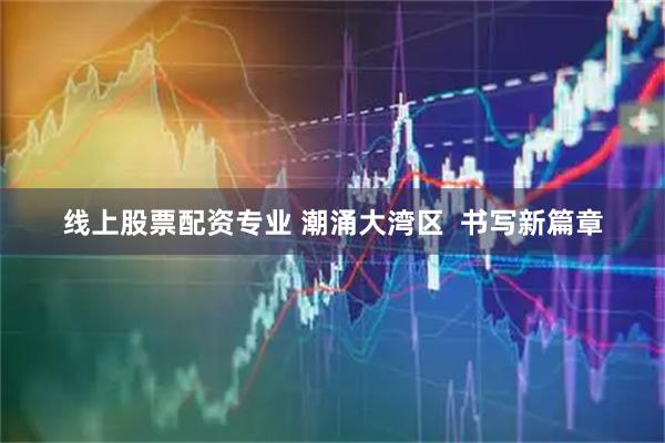 线上股票配资专业 潮涌大湾区 书写新篇章
