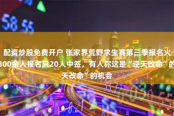 配资炒股免费开户 张家界荒野求生赛第三季报名火爆，800余人报名只20人中签，有人称这是“逆天改命”的机会
