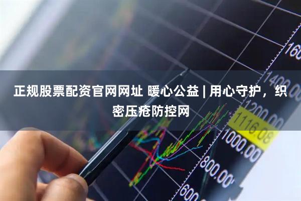 正规股票配资官网网址 暖心公益 | 用心守护，织密压疮防控网