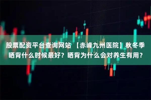 股票配资平台查询网站 【赤峰九州医院】秋冬季晒背什么时候最好?晒背为什么会对养生有用?