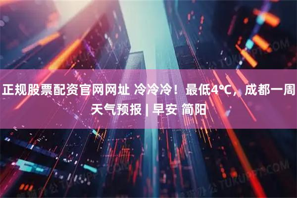 正规股票配资官网网址 冷冷冷！最低4℃，成都一周天气预报 | 早安 简阳