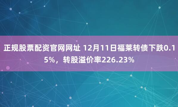 正规股票配资官网网址 12月11日福莱转债下跌0.15%，转股溢价率226.23%