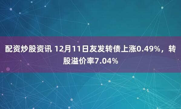 配资炒股资讯 12月11日友发转债上涨0.49%,转股溢价率7.04%