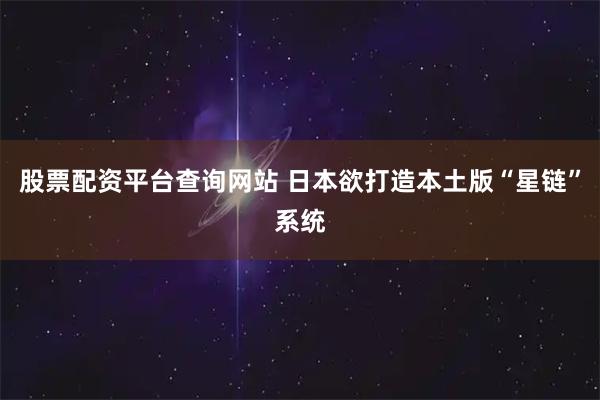 股票配资平台查询网站 日本欲打造本土版“星链”系统