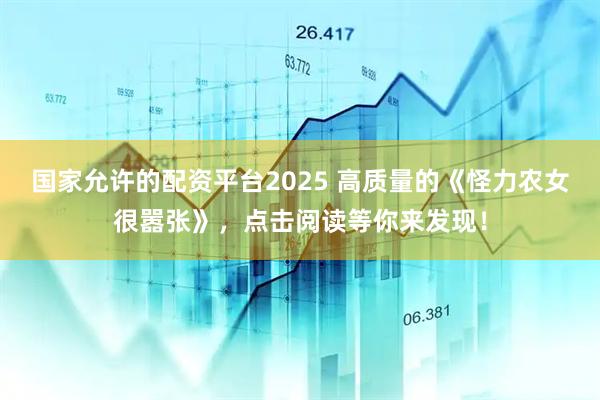国家允许的配资平台2025 高质量的《怪力农女很嚣张》，点击阅读等你来发现！