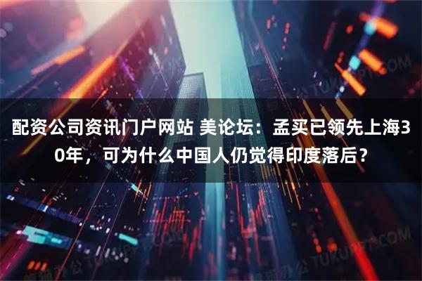 配资公司资讯门户网站 美论坛：孟买已领先上海30年，可为什么中国人仍觉得印度落后？