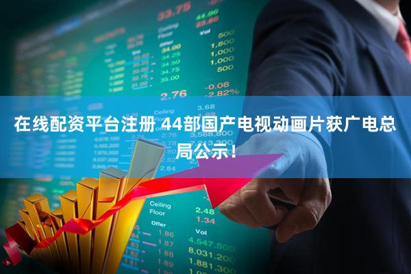 在线配资平台注册 44部国产电视动画片获广电总局公示！