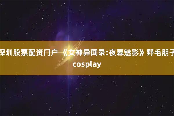 深圳股票配资门户 《女神异闻录:夜幕魅影》野毛朋子cosplay