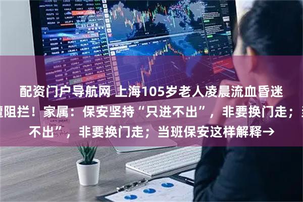 配资门户导航网 上海105岁老人凌晨流血昏迷，救护车出小区竟遭阻拦！家属：保安坚持“只进不出”，非要换门走；当班保安这样解释→