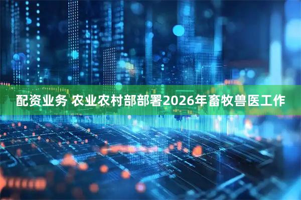 配资业务 农业农村部部署2026年畜牧兽医工作