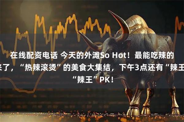 在线配资电话 今天的外滩So Hot！最能吃辣的人都来了，“热辣滚烫”的美食大集结，下午3点还有“辣王”PK！