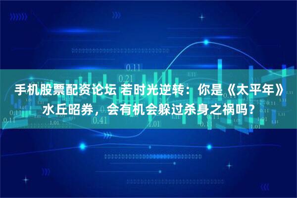 手机股票配资论坛 若时光逆转：你是《太平年》水丘昭券，会有机会躲过杀身之祸吗？