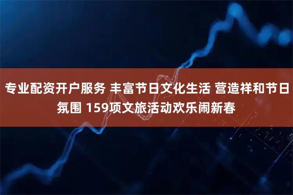 专业配资开户服务 丰富节日文化生活 营造祥和节日氛围 159项文旅活动欢乐闹新春