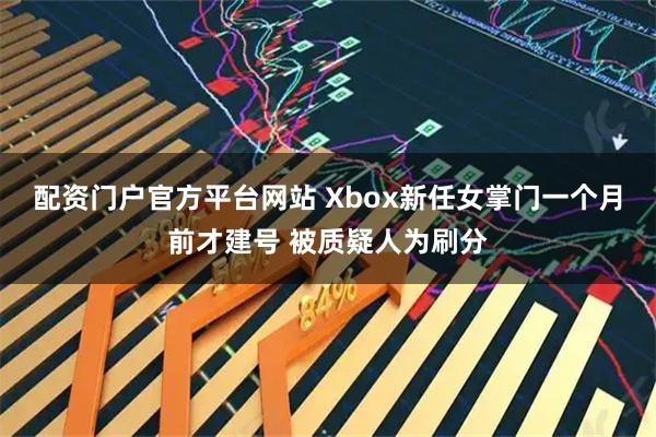 配资门户官方平台网站 Xbox新任女掌门一个月前才建号 被质疑人为刷分