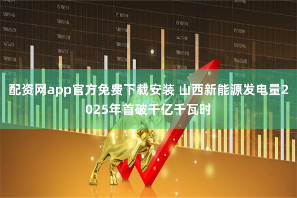 配资网app官方免费下载安装 山西新能源发电量2025年首破千亿千瓦时