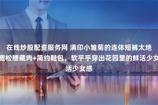 在线炒股配资服务网 满印小雏菊的连体短裤太绝!宽松腰藏肉+简约鞋包,软乎乎穿出花园里的鲜活少女感