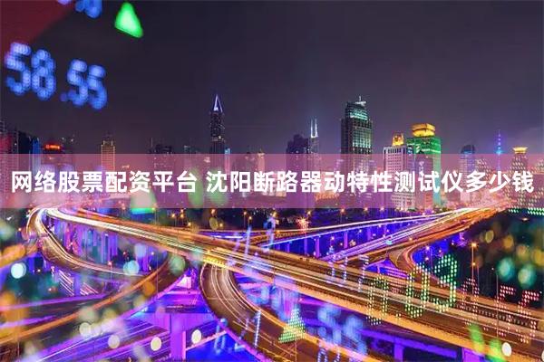 网络股票配资平台 沈阳断路器动特性测试仪多少钱