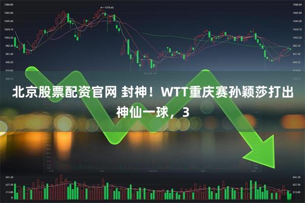 北京股票配资官网 封神!WTT重庆赛孙颖莎打出神仙一球,3
