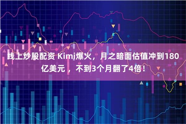 线上炒股配资 Kimi爆火，月之暗面估值冲到180亿美元 ，不到3个月翻了4倍！
