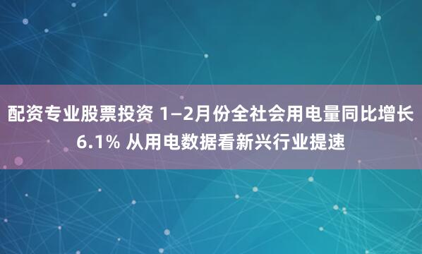 配资专业股票投资 1—2月份全社会用电量同比增长6.1% 从用电数据看新兴行业提速