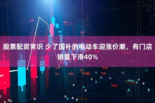 股票配资常识 少了国补的电动车迎涨价潮，有门店销量下滑40%