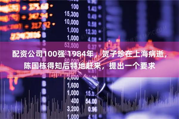 配资公司100强 1984年，贺子珍在上海病逝，陈国栋得知后特地赶来，提出一个要求