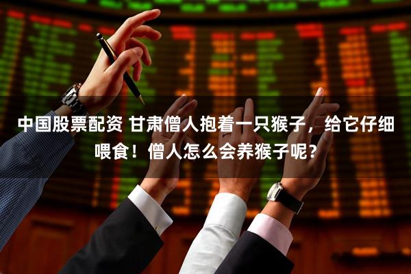 中国股票配资 甘肃僧人抱着一只猴子，给它仔细喂食！僧人怎么会养猴子呢？