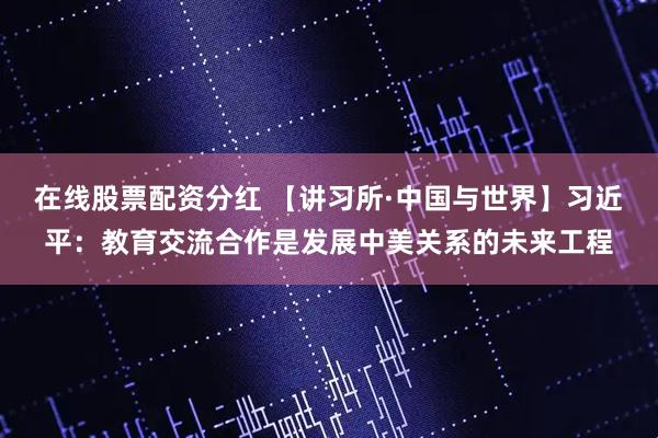 在线股票配资分红 【讲习所·中国与世界】习近平：教育交流合作是发展中美关系的未来工程