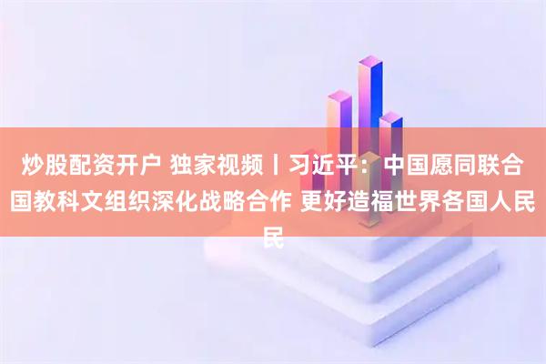 炒股配资开户 独家视频丨习近平：中国愿同联合国教科文组织深化战略合作 更好造福世界各国人民