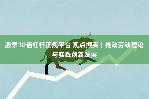 股票10倍杠杆正规平台 观点撷英丨推动劳动理论与实践创新发展