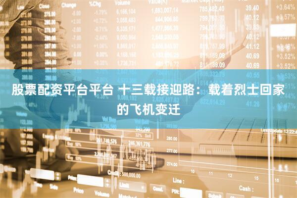 股票配资平台平台 十三载接迎路：载着烈士回家的飞机变迁