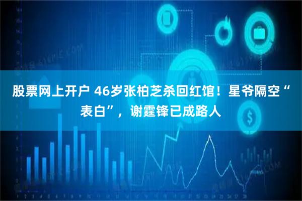 股票网上开户 46岁张柏芝杀回红馆！星爷隔空“表白”，谢霆锋已成路人