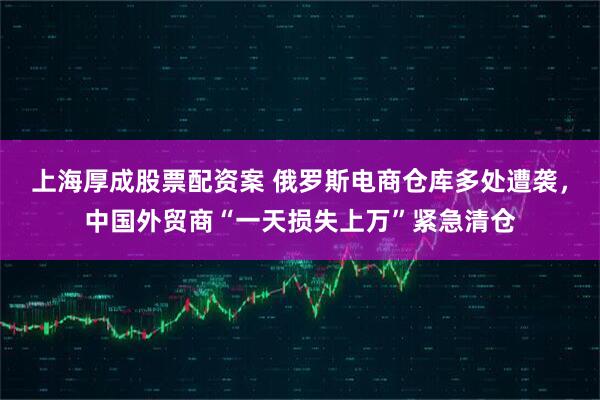 上海厚成股票配资案 俄罗斯电商仓库多处遭袭,中国外贸商“一天损失上万”紧急清仓